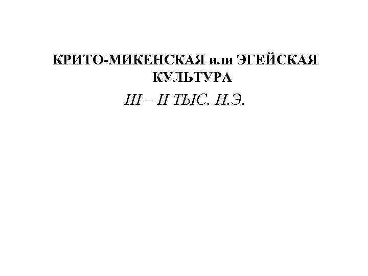 КРИТО-МИКЕНСКАЯ или ЭГЕЙСКАЯ КУЛЬТУРА III – II ТЫС. Н. Э. 