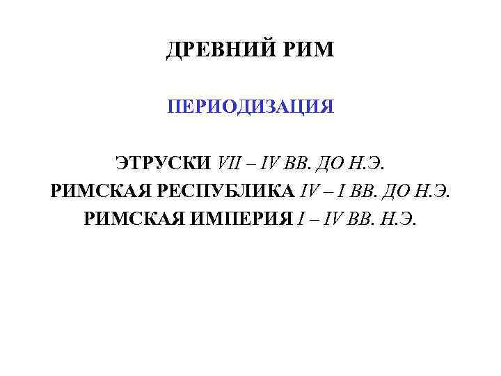 ДРЕВНИЙ РИМ ПЕРИОДИЗАЦИЯ ЭТРУСКИ VII – IV ВВ. ДО Н. Э. РИМСКАЯ РЕСПУБЛИКА IV