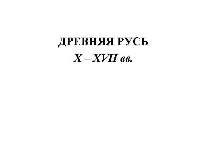 ДРЕВНЯЯ РУСЬ X – XVII вв. 