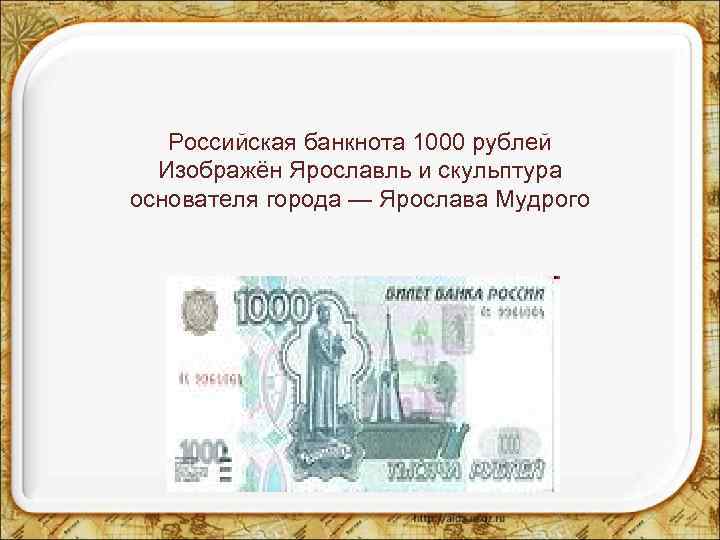 Российская банкнота 1000 рублей Изображён Ярославль и скульптура основателя города — Ярослава Мудрого 