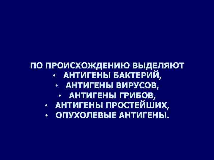 ПО ПРОИСХОЖДЕНИЮ ВЫДЕЛЯЮТ • АНТИГЕНЫ БАКТЕРИЙ, • АНТИГЕНЫ ВИРУСОВ, • АНТИГЕНЫ ГРИБОВ, • АНТИГЕНЫ