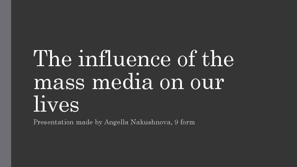 The influence of the mass media on our lives Presentation made by Angella Nakushnova,