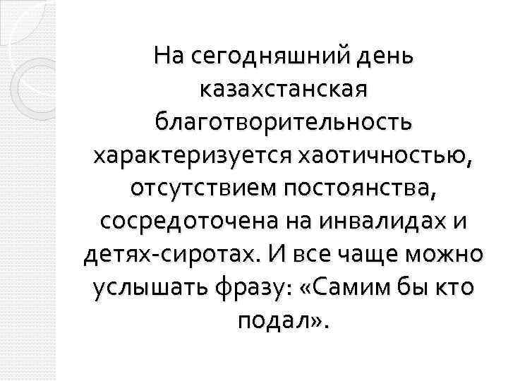 На сегодняшний день казахстанская благотворительность характеризуется хаотичностью, отсутствием постоянства, сосредоточена на инвалидах и детях-сиротах.