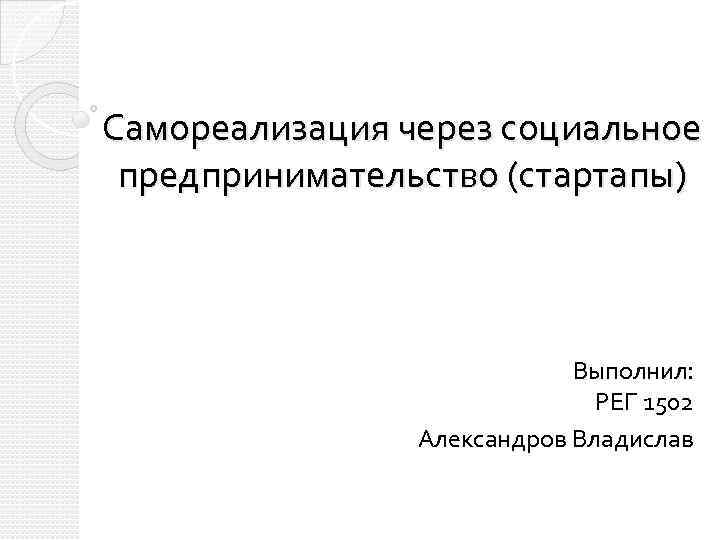 Самореализация через социальное предпринимательство (стартапы) Выполнил: РЕГ 1502 Александров Владислав 