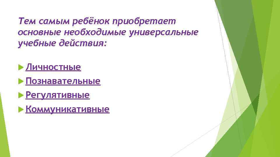 Тем самым ребёнок приобретает основные необходимые универсальные учебные действия: Личностные Познавательные Регулятивные Коммуникативные 