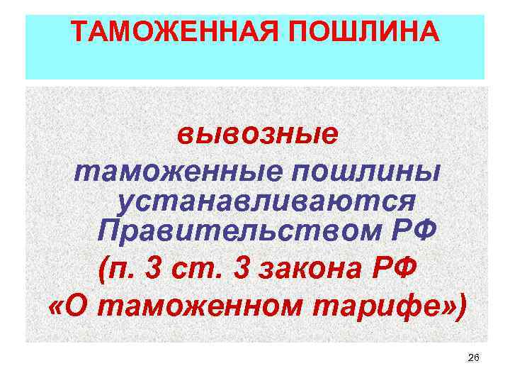ТАМОЖЕННАЯ ПОШЛИНА вывозные таможенные пошлины устанавливаются Правительством РФ (п. 3 ст. 3 закона РФ