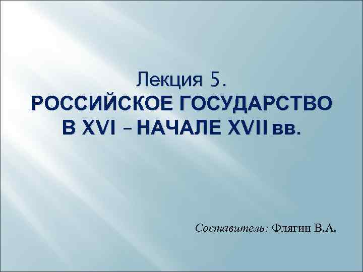 Лекция 5. РОССИЙСКОЕ ГОСУДАРСТВО В XVI – НАЧАЛЕ XVII вв. Составитель: Флягин В. А.