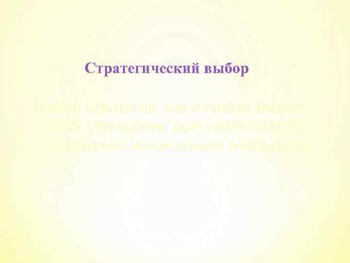 Стратегический выбор Любая стратегия, как и любая теория , есть упрощение действительности, неизбежно искажающее