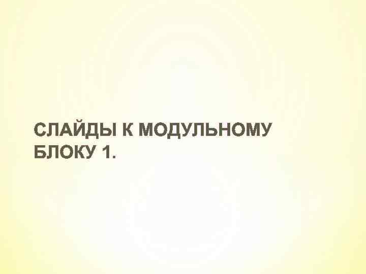 СЛАЙДЫ К МОДУЛЬНОМУ БЛОКУ 1. 