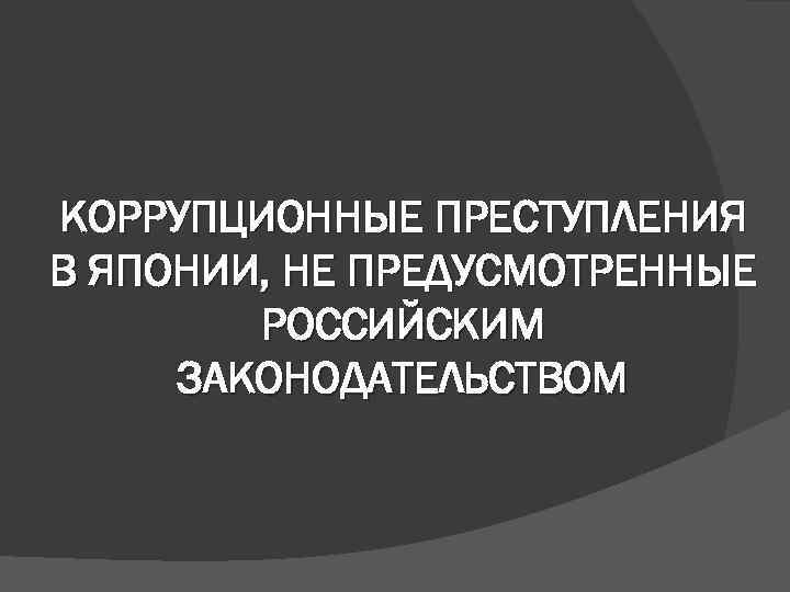 КОРРУПЦИОННЫЕ ПРЕСТУПЛЕНИЯ В ЯПОНИИ, НЕ ПРЕДУСМОТРЕННЫЕ РОССИЙСКИМ ЗАКОНОДАТЕЛЬСТВОМ 