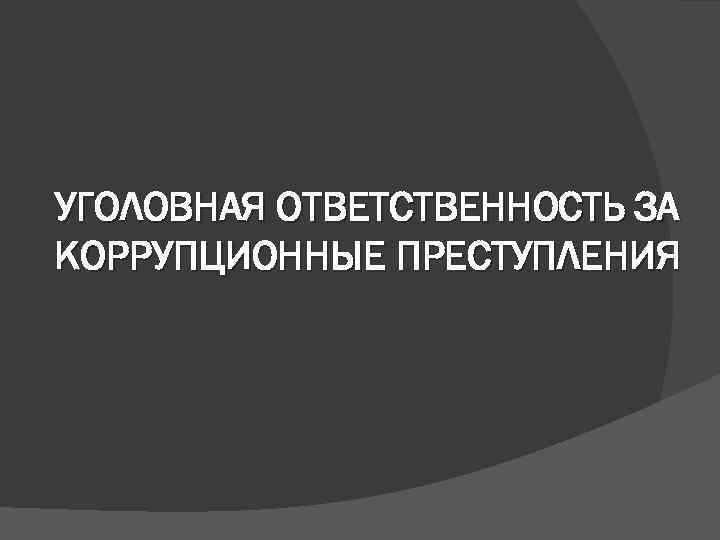 УГОЛОВНАЯ ОТВЕТСТВЕННОСТЬ ЗА КОРРУПЦИОННЫЕ ПРЕСТУПЛЕНИЯ 