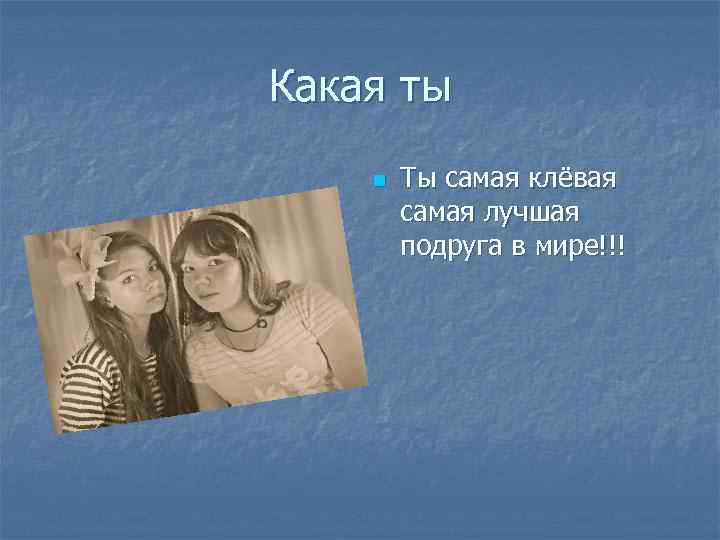 Какая ты n Ты самая клёвая самая лучшая подруга в мире!!! 