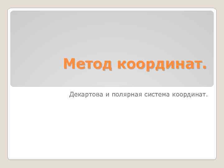 Метод координат. Декартова и полярная система координат. 