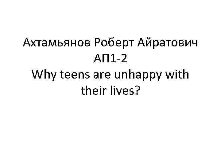Ахтамьянов Роберт Айратович АП 1 -2 Why teens are unhappy with their lives? 