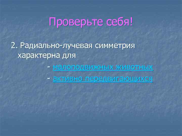 Проверьте себя! 2. Радиально-лучевая симметрия характерна для - малоподвижных животных - активно передвигающихся 