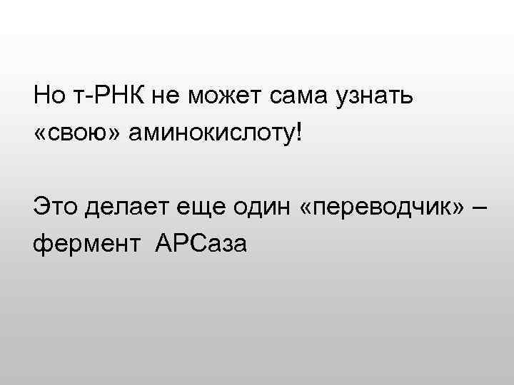 Но т-РНК не может сама узнать «свою» аминокислоту! Это делает еще один «переводчик» –
