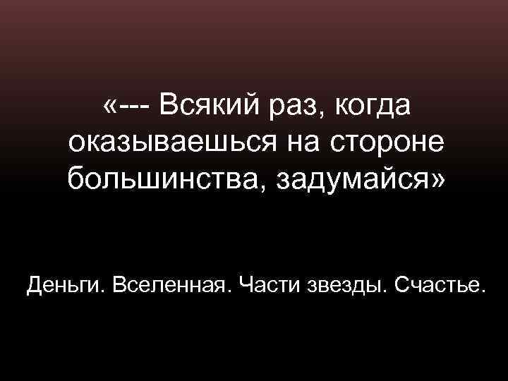  «--- Всякий раз, когда оказываешься на стороне большинства, задумайся» Деньги. Вселенная. Части звезды.