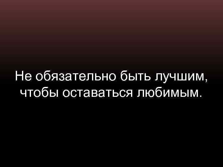 Не обязательно быть лучшим, чтобы оставаться любимым. 