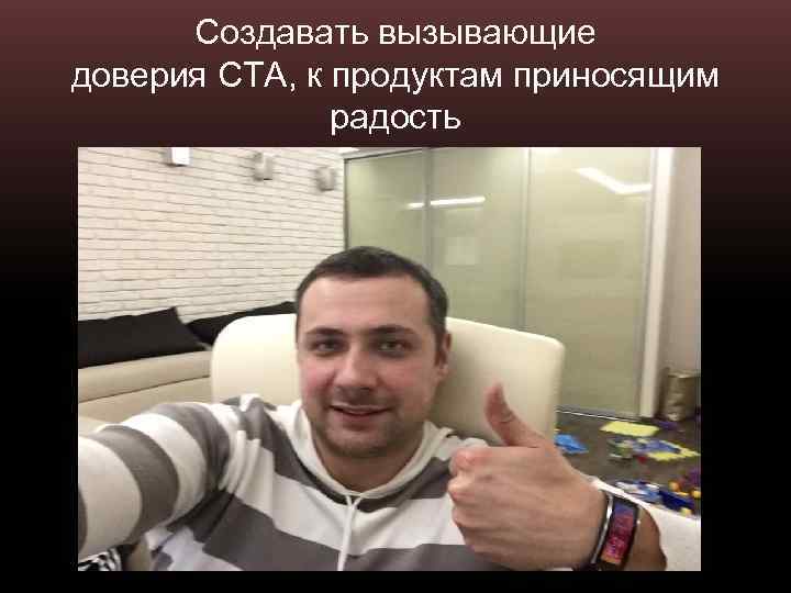 Создавать вызывающие доверия СТА, к продуктам приносящим радость 