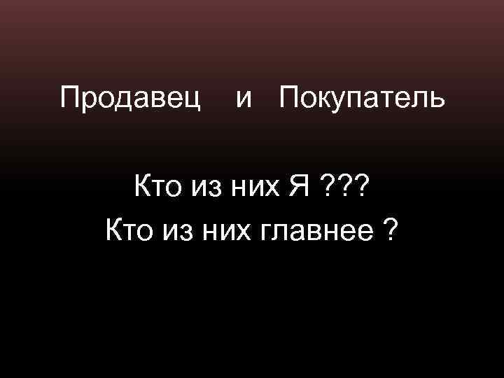 Продавец и Покупатель Кто из них Я ? ? ? Кто из них главнее