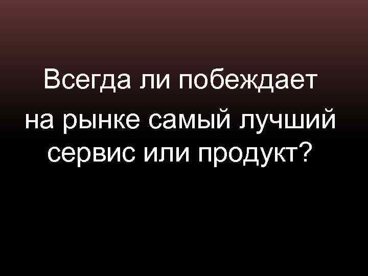 Всегда ли побеждает на рынке самый лучший сервис или продукт? 