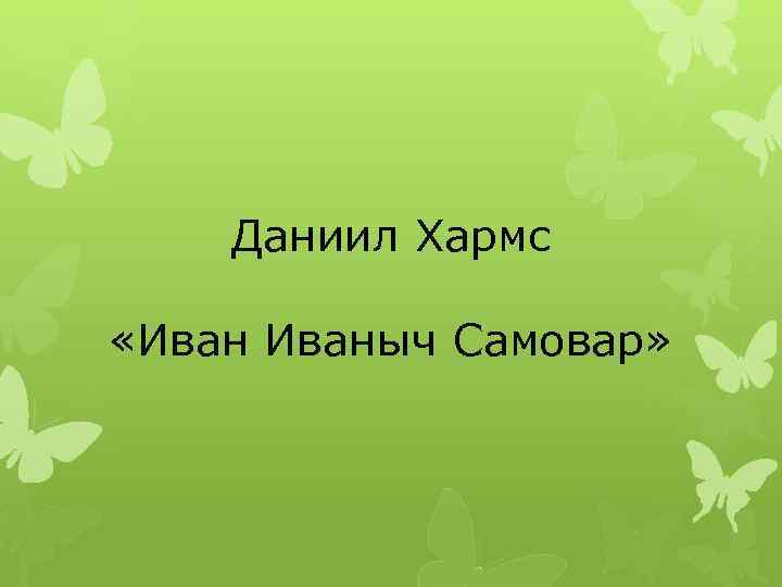 Даниил Хармс «Иваныч Самовар» 