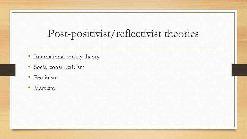 Post-positivist/reflectivist theories • • International society theory Social constructivism Feminism Marxism 