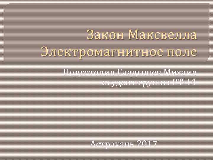 Закон Максвелла Электромагнитное поле Подготовил Гладышев Михаил студент группы РТ-11 Астрахань 2017 