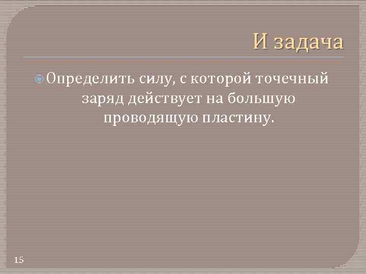 И задача Определить силу, с которой точечный заряд действует на большую проводящую пластину. 15