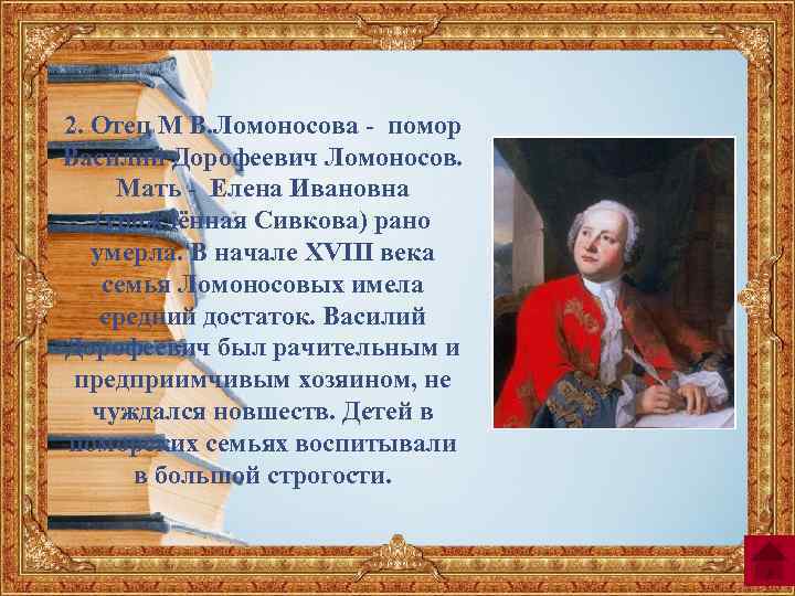 2. Отец М В. Ломоносова - помор Василий Дорофеевич Ломоносов. Мать - Елена Ивановна
