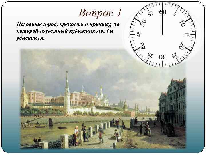 Вопрос 1 Назовите город, крепость и причину, по которой известный художник мог бы удивиться.