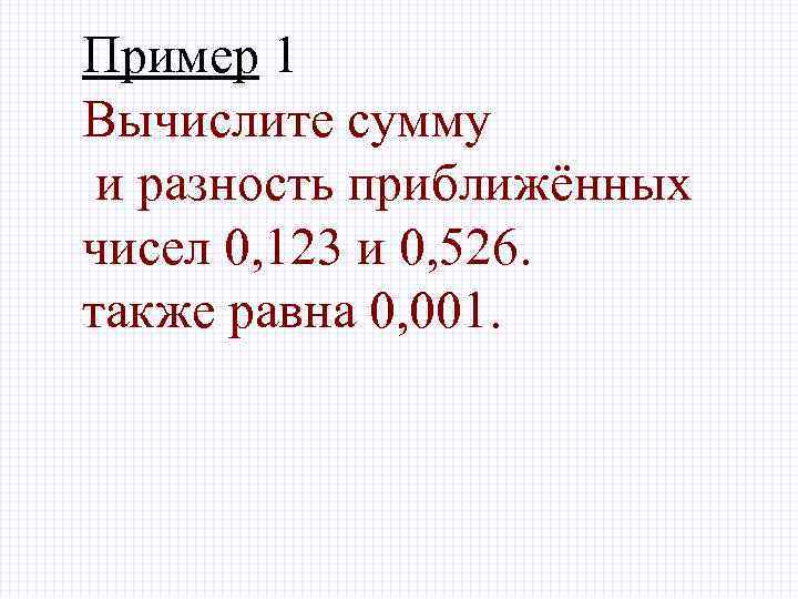 Пример 1 Вычислите сумму и разность приближённых чисел 0, 123 и 0, 526. также