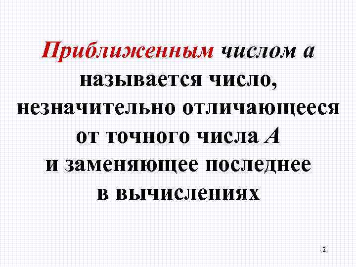 Приближенным числом а называется число, незначительно отличающееся от точного числа А и заменяющее последнее