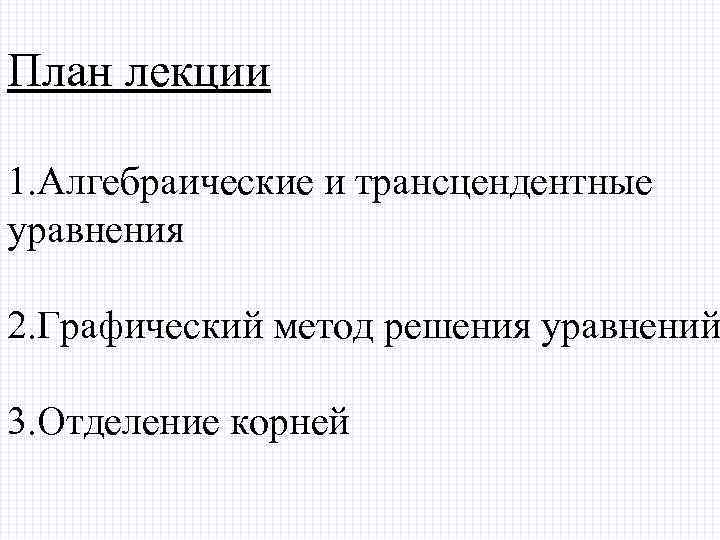 План лекции 1. Алгебраические и трансцендентные уравнения 2. Графический метод решения уравнений 3. Отделение