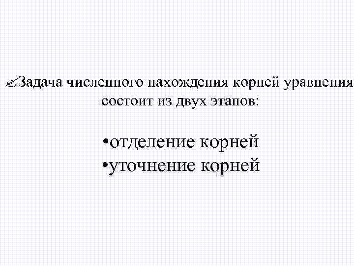  Задача численного нахождения корней уравнения состоит из двух этапов: • отделение корней •