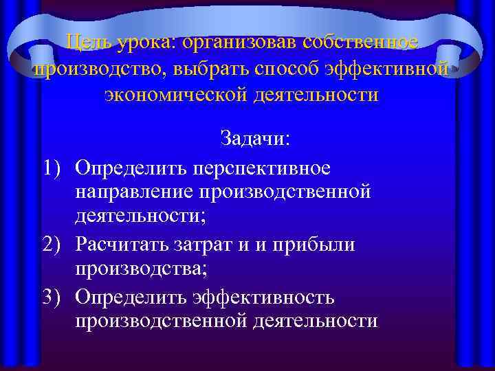 Цель урока: организовав собственное производство, выбрать способ эффективной экономической деятельности Задачи: 1) Определить перспективное