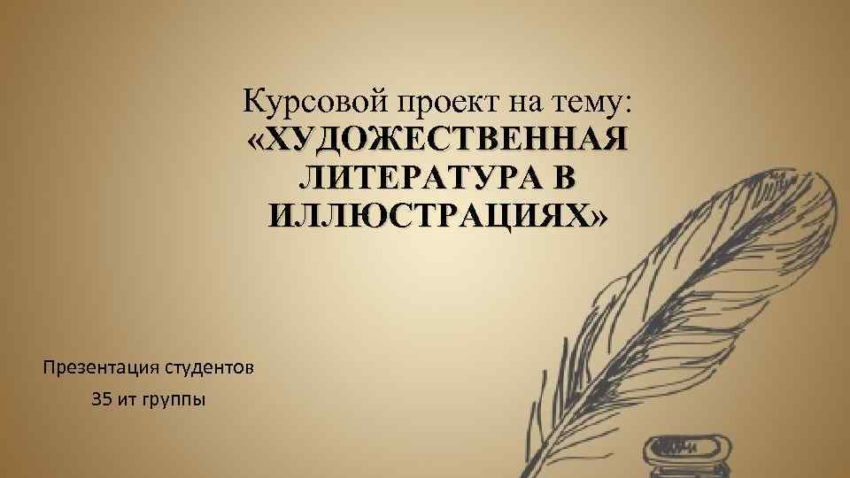 Курсовой проект на тему: «ХУДОЖЕСТВЕННАЯ ЛИТЕРАТУРА В ИЛЛЮСТРАЦИЯХ» Презентация студентов 35 ит группы 