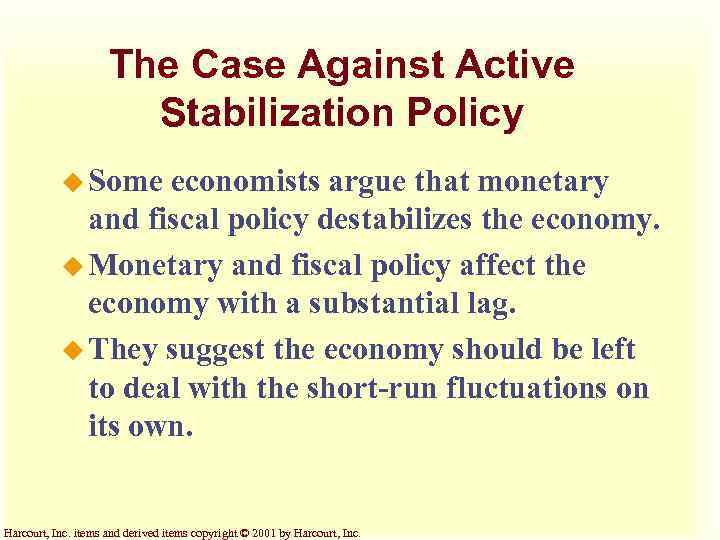 The Case Against Active Stabilization Policy u Some economists argue that monetary and fiscal