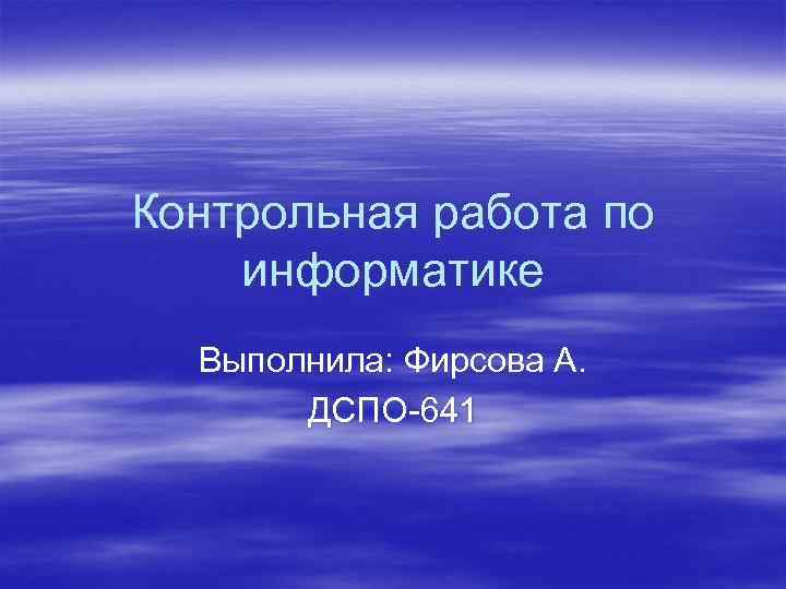 Контрольная работа по информатике Выполнила: Фирсова А. ДСПО-641 