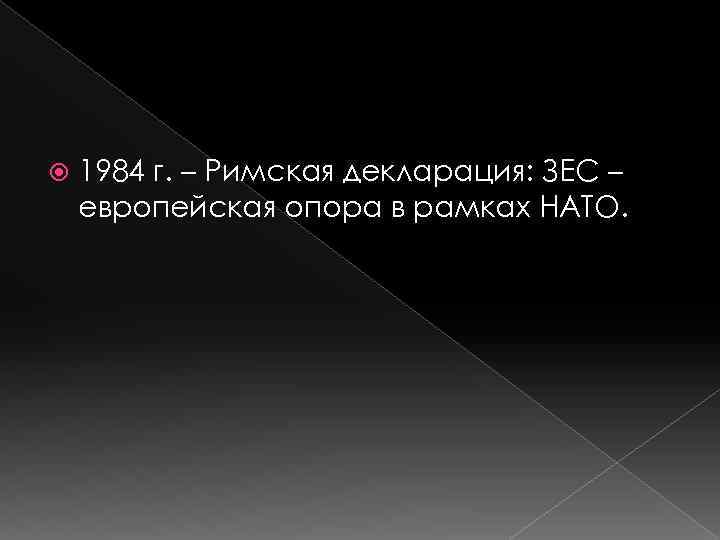  1984 г. – Римская декларация: ЗЕС – европейская опора в рамках НАТО. 