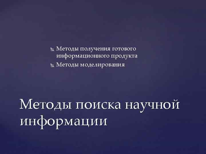  Методы получения готового информационного продукта Методы моделирования Методы поиска научной информации 