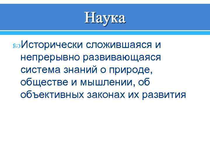 Наука Исторически сложившаяся и непрерывно развивающаяся система знаний о природе, обществе и мышлении, об