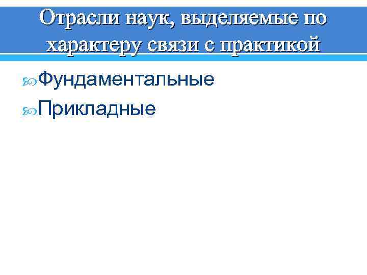 Отрасли наук, выделяемые по характеру связи с практикой Фундаментальные Прикладные 