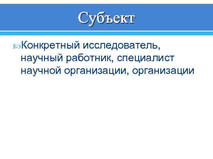 Субъект Конкретный исследователь, научный работник, специалист научной организации, организации 