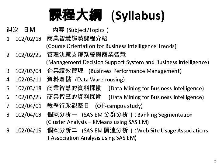 課程大綱 (Syllabus) 週次 日期 內容（ Subject/Topics） 1 102/02/18 商業智慧趨勢課程介紹 (Course Orientation for Business Intelligence