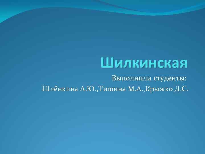 Шилкинская Выполнили студенты: Шлёнкина А. Ю. , Тишина М. А. , Крыжко Д. С.
