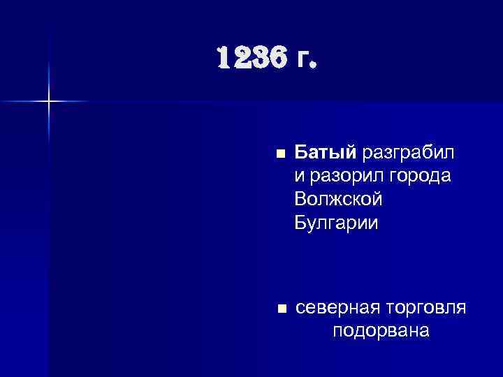 1236 г. n Батый разграбил и разорил города Волжской Булгарии n северная торговля подорвана