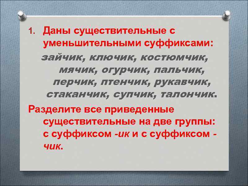 1. Даны существительные с уменьшительными суффиксами: зайчик, ключик, костюмчик, мячик, огурчик, пальчик, перчик, птенчик,