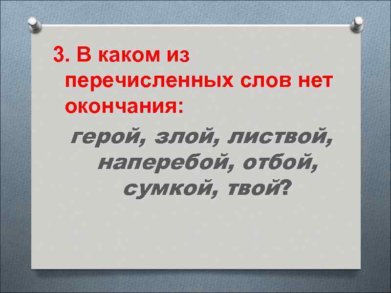 3. В каком из перечисленных слов нет окончания: герой, злой, листвой, наперебой, отбой, сумкой,