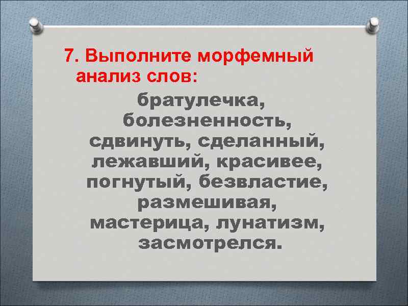 7. Выполните морфемный анализ слов: братулечка, болезненность, сдвинуть, сделанный, лежавший, красивее, погнутый, безвластие, размешивая,